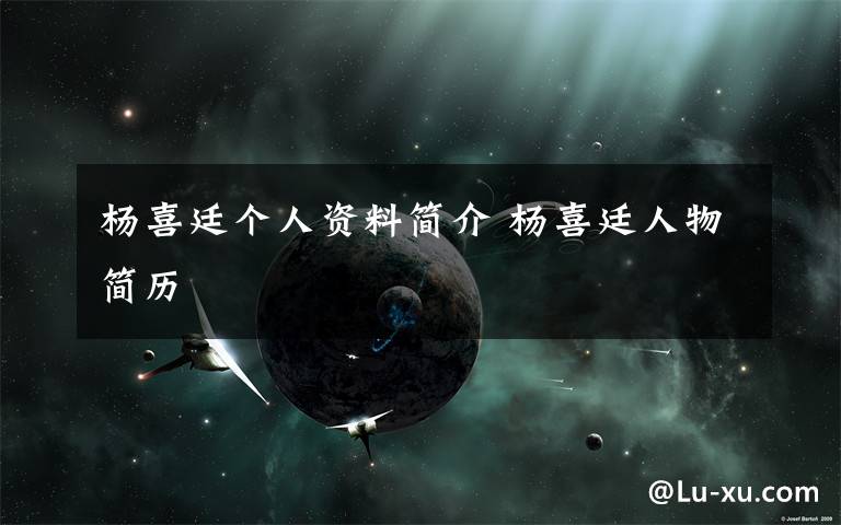 杨喜廷个人资料简介 杨喜廷人物简历文章配图