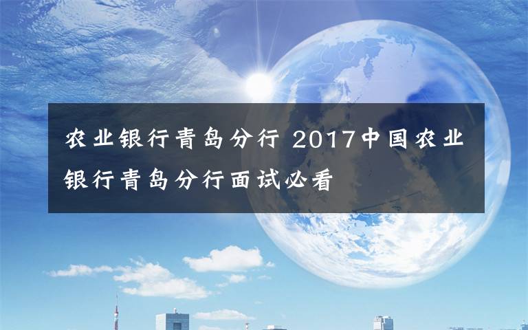 农业银行青岛分行 2017中国农业银行青岛分行面试必看