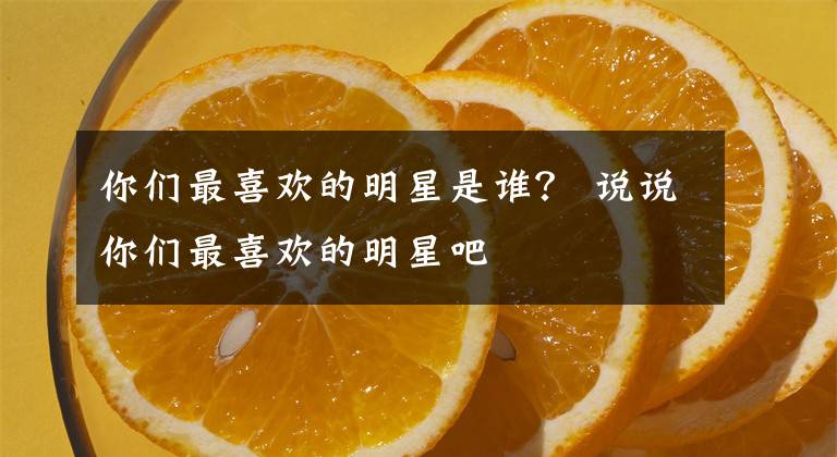 你们最喜欢的明星是谁？ 说说你们最喜欢的明星吧文章配图
