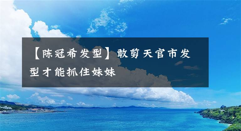 【陈冠希发型】敢剪天官市发型才能抓住妹妹