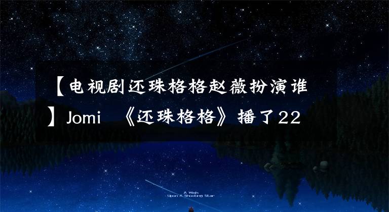 【电视剧还珠格格赵薇扮演谁】Jomi  《还珠格格》播了22年，当年的主演现在怎么样了？