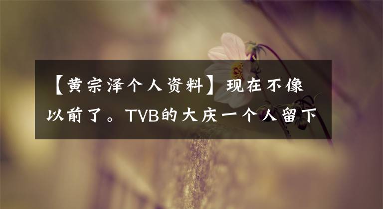 【黄宗泽个人资料】现在不像以前了。TVB的大庆一个人留下了黄宗泽小品的镜头，其余的都在绕圈子。