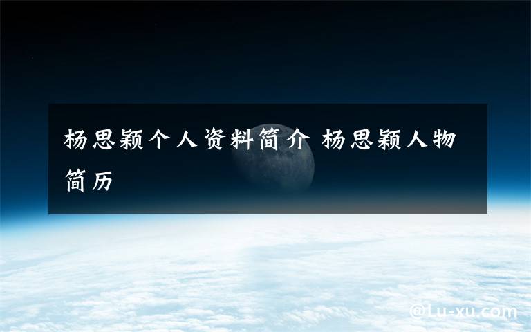 杨思颖个人资料简介 杨思颖人物简历文章配图