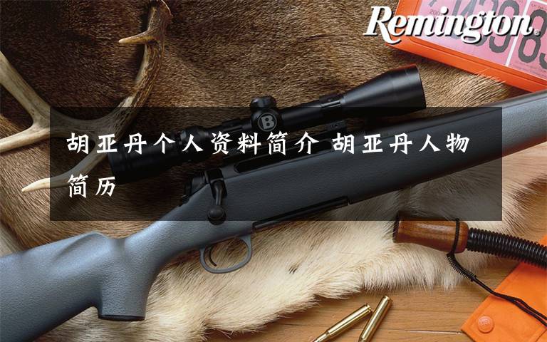 胡亚丹个人资料简介 胡亚丹人物简历文章配图