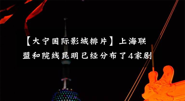 【大宁国际影城排片】上海联盟和院线昆明已经分布了4家剧院，预计2015年再开4家。