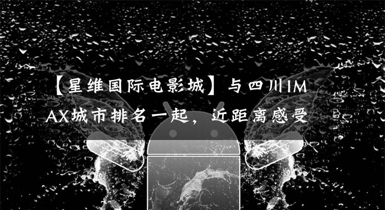 【星维国际电影城】与四川IMAX城市排名一起，近距离感受IMAX横幅文章配图
