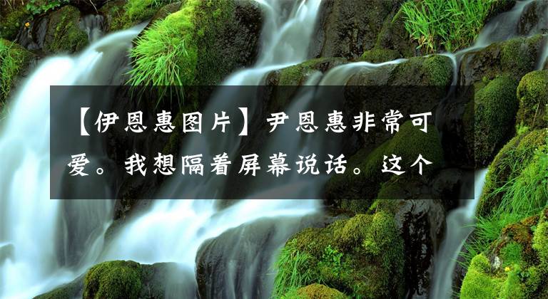 【伊恩惠图片】尹恩惠非常可爱。我想隔着屏幕说话。这个身体是特汉范儿。文章配图