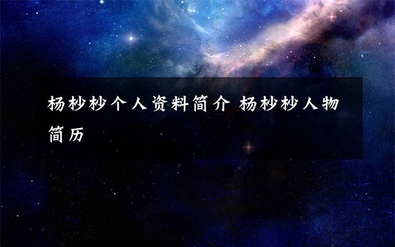 杨杪杪个人资料简介 杨杪杪人物简历文章配图