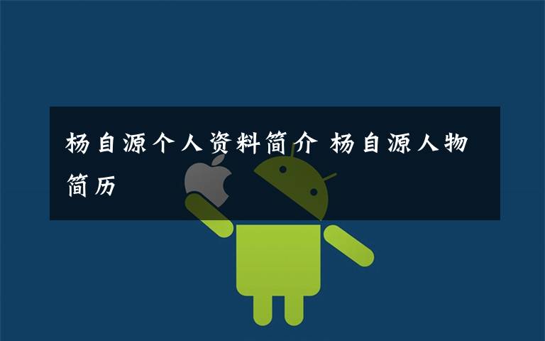 杨自源个人资料简介 杨自源人物简历文章配图