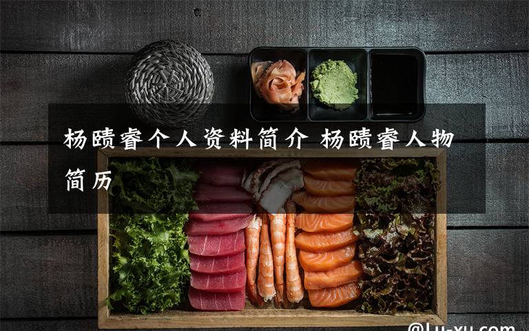 杨赜睿个人资料简介 杨赜睿人物简历文章配图