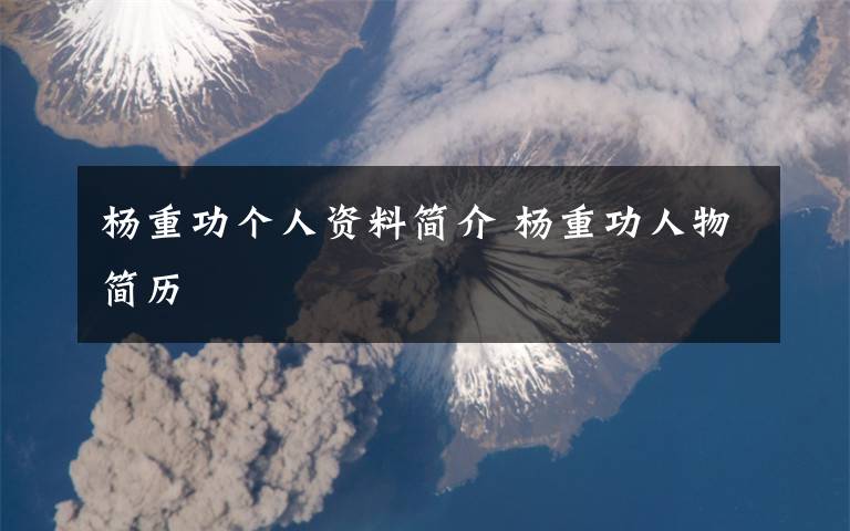 杨重功个人资料简介 杨重功人物简历文章配图