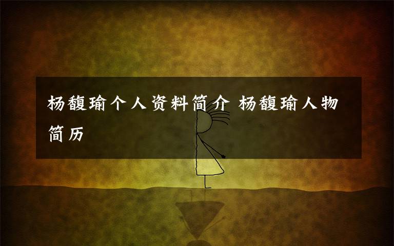 杨馥瑜个人资料简介 杨馥瑜人物简历文章配图