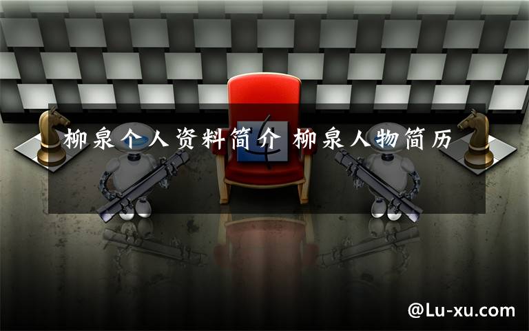 柳泉个人资料简介 柳泉人物简历文章配图