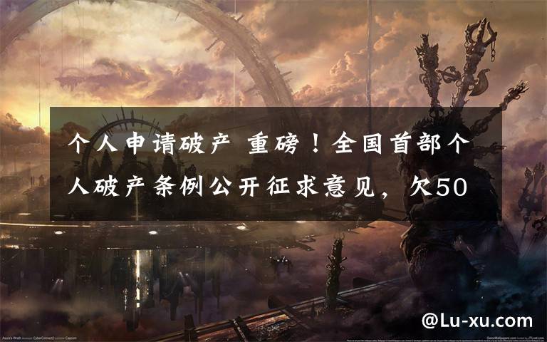 个人申请破产 重磅！全国首部个人破产条例公开征求意见，欠50万以上不还可被申请破产文章配图