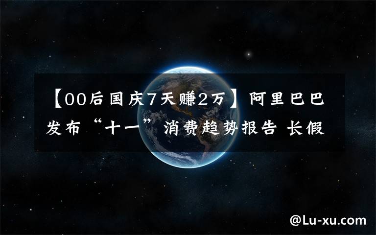 【00后国庆7天赚2万】阿里巴巴发布“十一”消费趋势报告 长假经济凸显双循环发展新格局文章配图