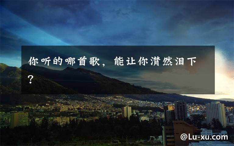 你听的哪首歌，能让你潸然泪下？文章配图