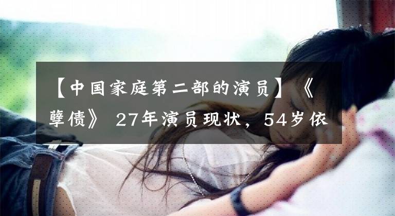 【中国家庭第二部的演员】《孽债》 27年演员现状，54岁依然长得像少女，也有柴暄的成就。