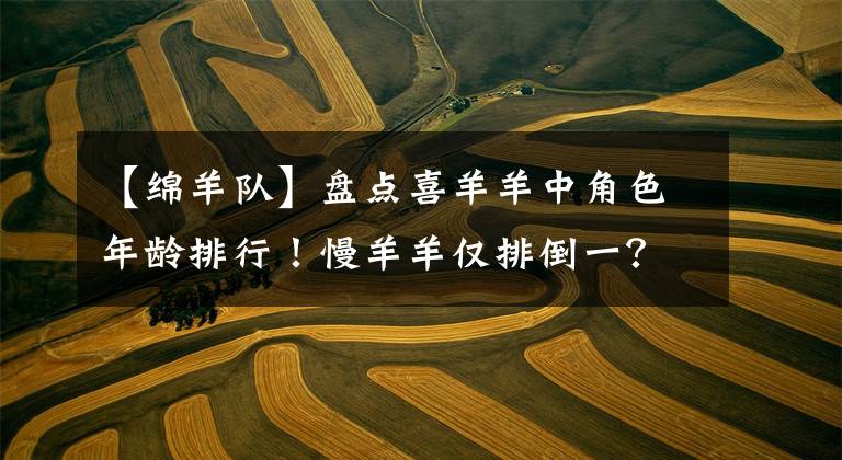 【绵羊队】盘点喜羊羊中角色年龄排行！慢羊羊仅排倒一？文章配图