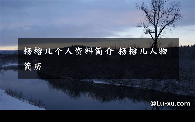 杨榕儿个人资料简介 杨榕儿人物简历文章配图