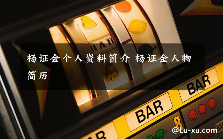 杨证金个人资料简介 杨证金人物简历文章配图
