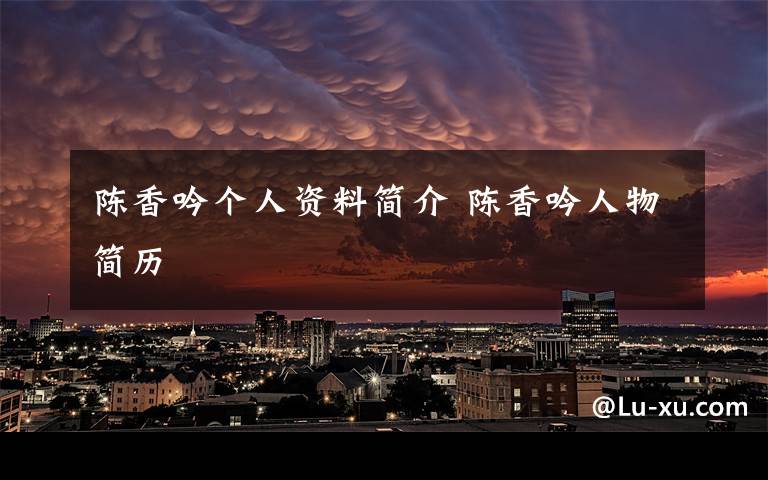 陈香吟个人资料简介 陈香吟人物简历文章配图