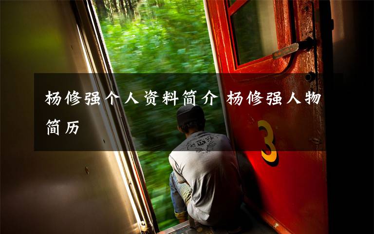 杨修强个人资料简介 杨修强人物简历文章配图