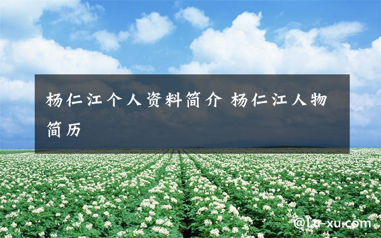 杨仁江个人资料简介 杨仁江人物简历文章配图