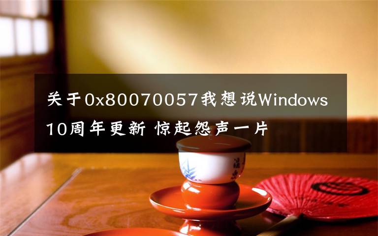 关于0x80070057我想说Windows 10周年更新 惊起怨声一片