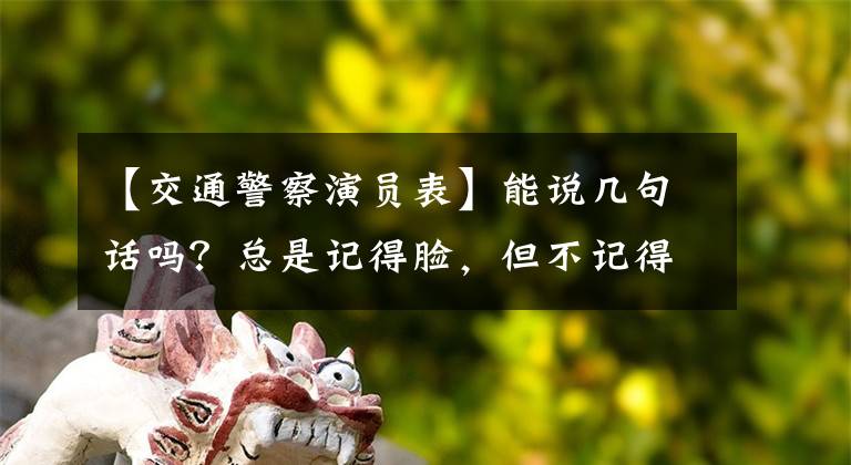 【交通警察演员表】能说几句话吗？总是记得脸，但不记得名字的30多岁实力派电视剧演员