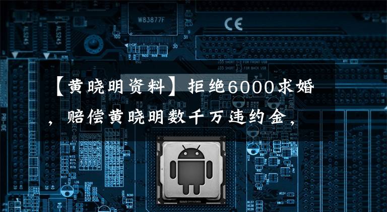 【黄晓明资料】拒绝6000求婚，赔偿黄晓明数千万违约金，42岁的亲兰单身。