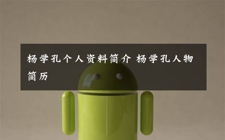 杨学孔个人资料简介 杨学孔人物简历