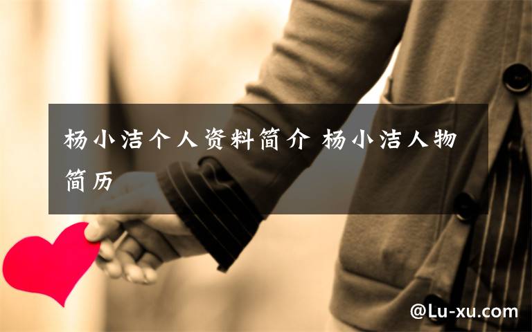 杨小洁个人资料简介 杨小洁人物简历文章配图