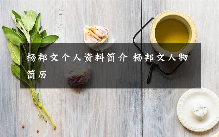 杨邦文个人资料简介 杨邦文人物简历文章配图