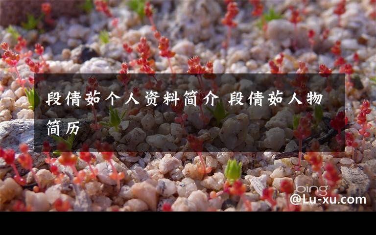 段倩茹个人资料简介 段倩茹人物简历文章配图