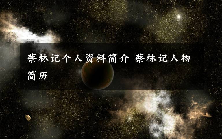 蔡林记个人资料简介 蔡林记人物简历文章配图