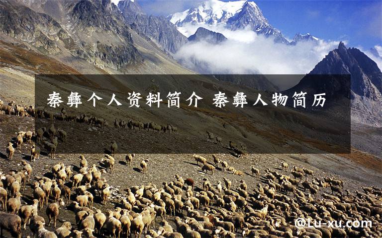 秦彝个人资料简介 秦彝人物简历文章配图