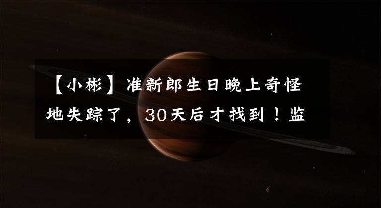 【小彬】准新郎生日晚上奇怪地失踪了，30天后才找到！监视画面惊心动魄！