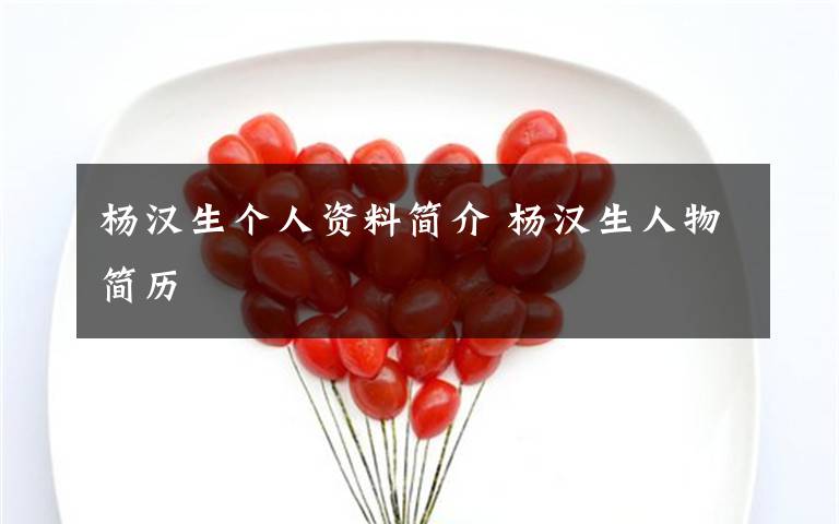 杨汉生个人资料简介 杨汉生人物简历文章配图