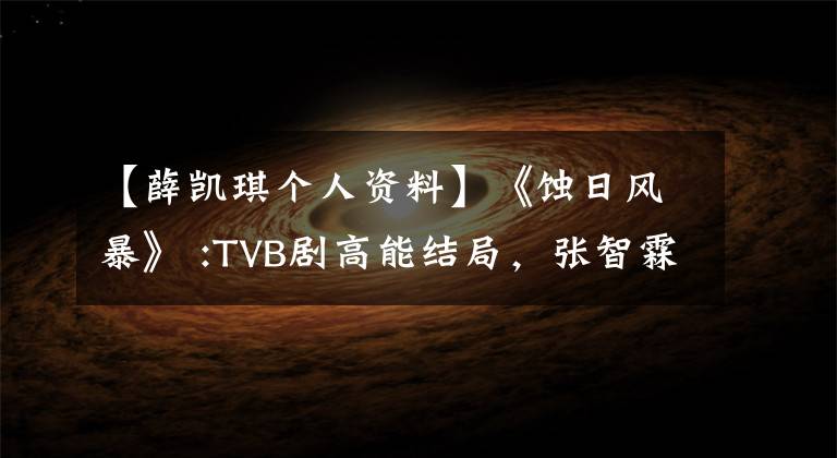 【薛凯琪个人资料】《蚀日风暴》 :TVB剧高能结局，张智霖谢凯奇，最终让观众开始自闭。