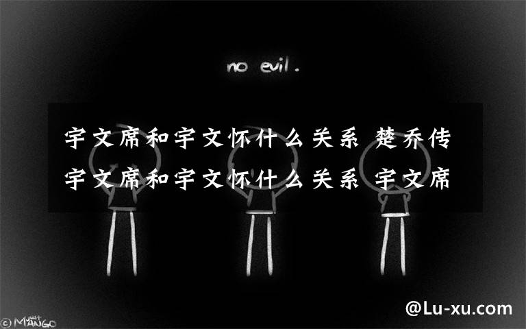 宇文席和宇文怀什么关系 楚乔传宇文席和宇文怀什么关系 宇文席是宇文祖父还是生父文章配图