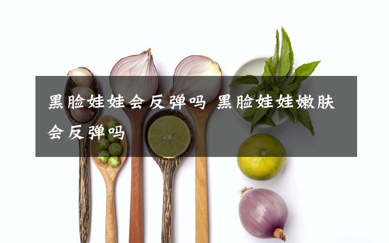黑脸娃娃会反弹吗 黑脸娃娃嫩肤会反弹吗文章配图