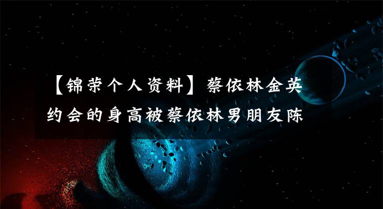 【锦荣个人资料】蔡依林金英约会的身高被蔡依林男朋友陈荣个人资料嘲笑