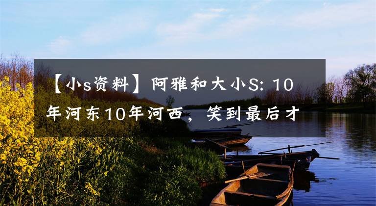 【小s资料】阿雅和大小S: 10年河东10年河西，笑到最后才是胜者