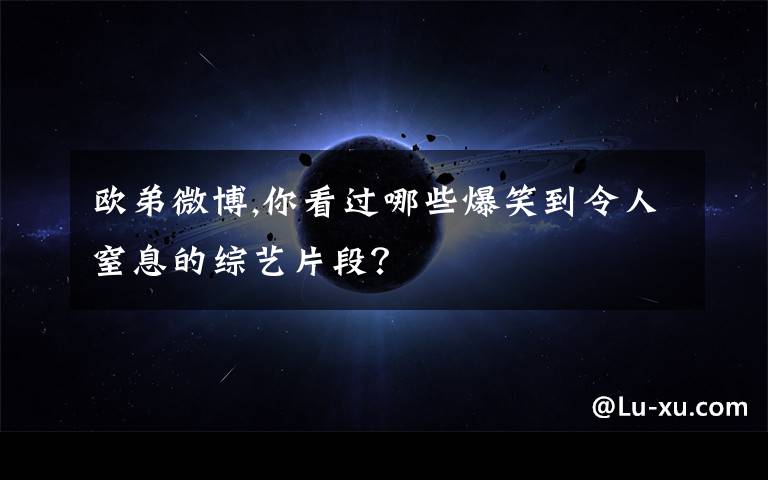 欧弟微博,你看过哪些爆笑到令人窒息的综艺片段？