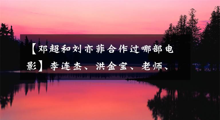 【邓超和刘亦菲合作过哪部电影】李连杰、洪金宝、老师、姐姐多次与自杀的相遇合作，但一个人能忍受痛苦