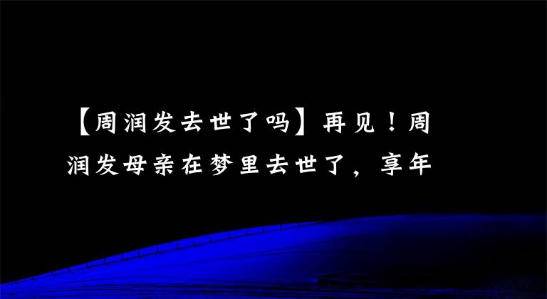 【周润发去世了吗】再见！周润发母亲在梦里去世了，享年98岁。会被安置在拉玛岛。