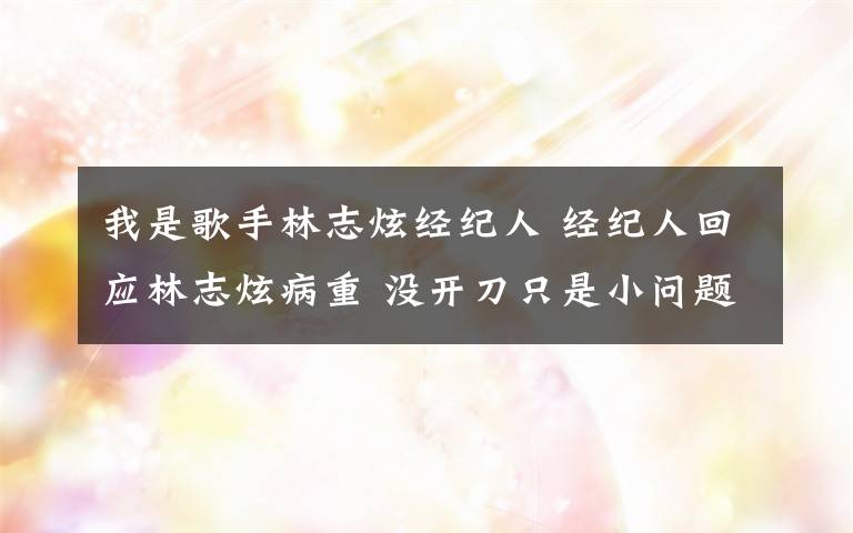 我是歌手林志炫经纪人 经纪人回应林志炫病重 没开刀只是小问题