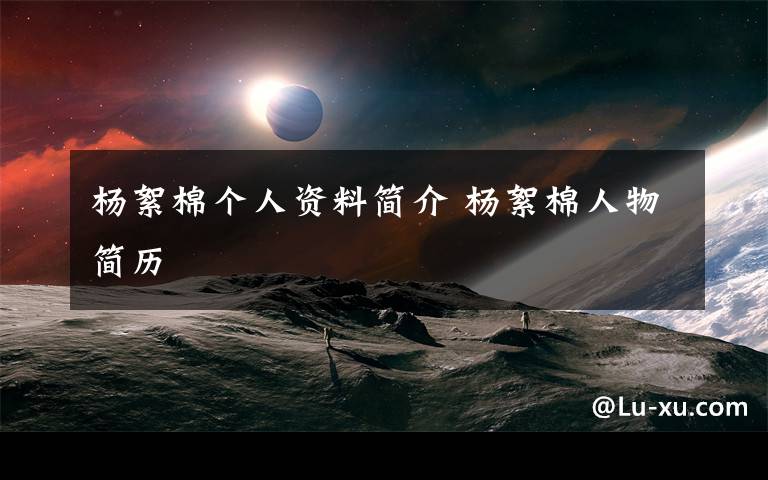 杨絮棉个人资料简介 杨絮棉人物简历文章配图