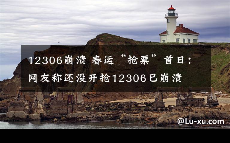 12306崩溃 春运“抢票”首日：网友称还没开抢12306已崩溃