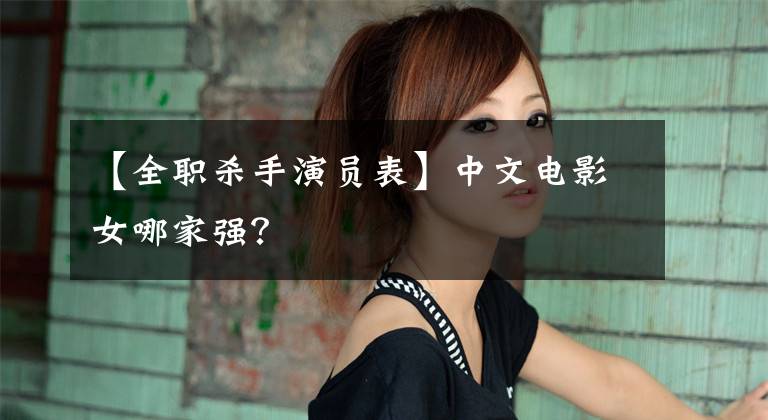 【全职杀手演员表】中文电影女哪家强？